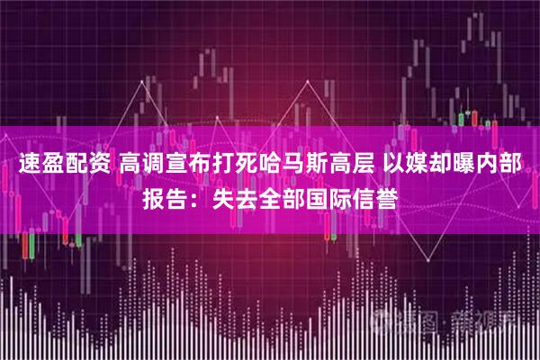 速盈配资 高调宣布打死哈马斯高层 以媒却曝内部报告：失去全部国际信誉