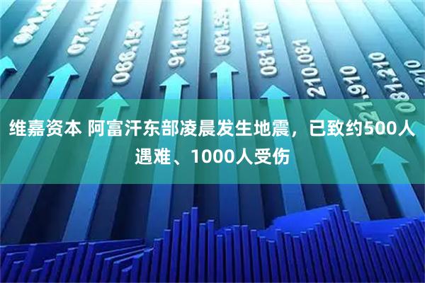 维嘉资本 阿富汗东部凌晨发生地震，已致约500人遇难、1000人受伤