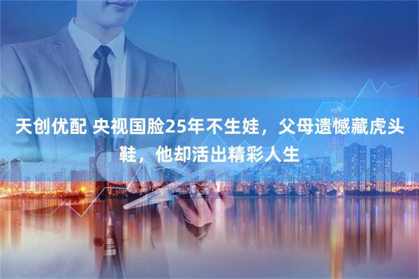 天创优配 央视国脸25年不生娃，父母遗憾藏虎头鞋，他却活出精彩人生