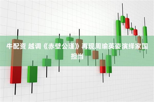 牛配资 越调《赤壁公瑾》再现周瑜英姿演绎家国担当