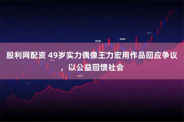 股利网配资 49岁实力偶像王力宏用作品回应争议，以公益回馈社会