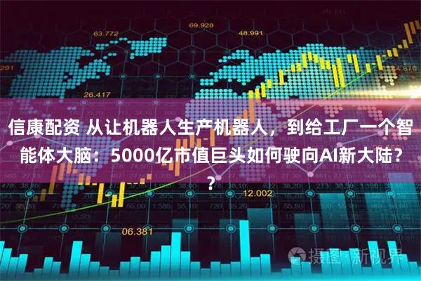 信康配资 从让机器人生产机器人，到给工厂一个智能体大脑：5000亿市值巨头如何驶向AI新大陆？