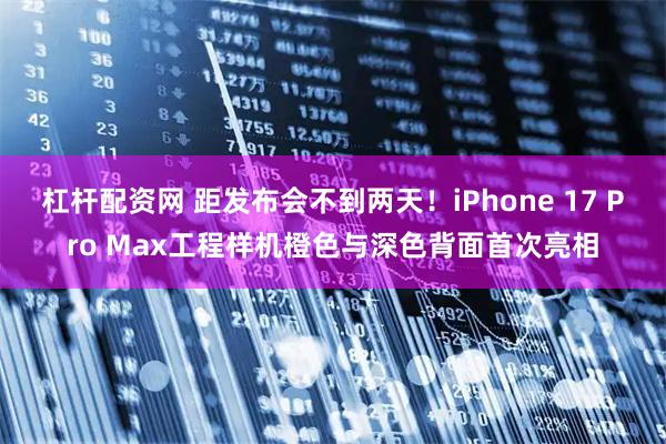 杠杆配资网 距发布会不到两天！iPhone 17 Pro Max工程样机橙色与深色背面首次亮相