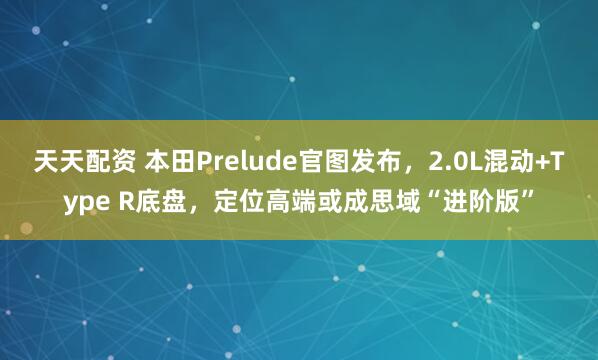 天天配资 本田Prelude官图发布，2.0L混动+Type R底盘，定位高端或成思域“进阶版”