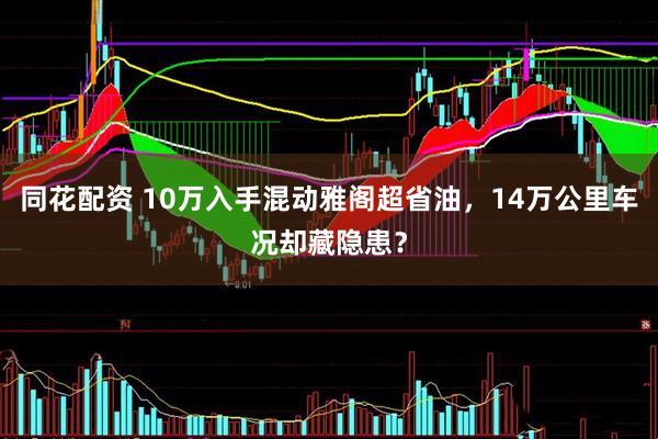 同花配资 10万入手混动雅阁超省油，14万公里车况却藏隐患？