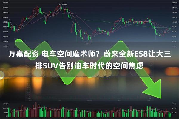 万嘉配资 电车空间魔术师？蔚来全新ES8让大三排SUV告别油车时代的空间焦虑