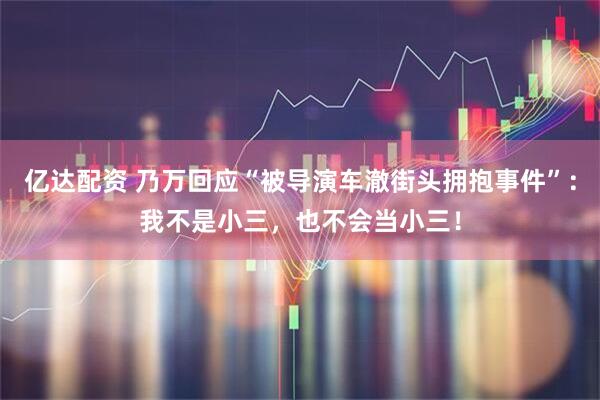 亿达配资 乃万回应“被导演车澈街头拥抱事件”：我不是小三，也不会当小三！