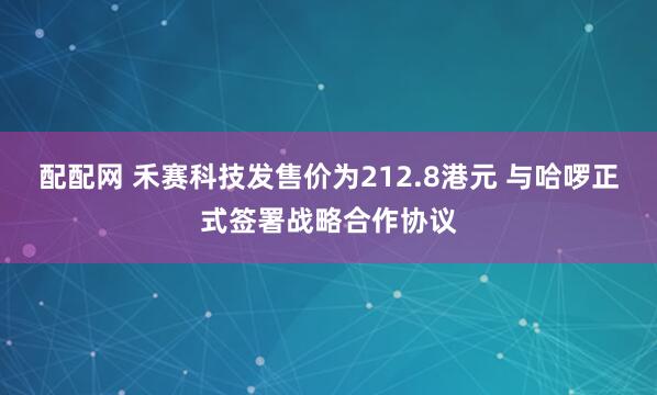 配配网 禾赛科技发售价为212.8港元 与哈啰正式签署战略合作协议