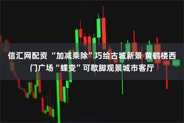 信汇网配资 “加减乘除”巧绘古城新景 黄鹤楼西门广场“蝶变”可歇脚观景城市客厅