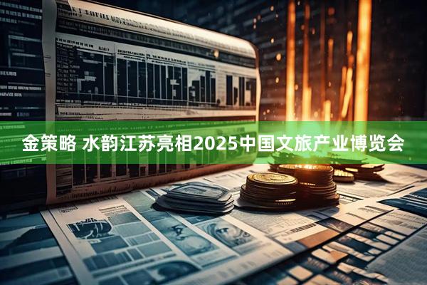金策略 水韵江苏亮相2025中国文旅产业博览会