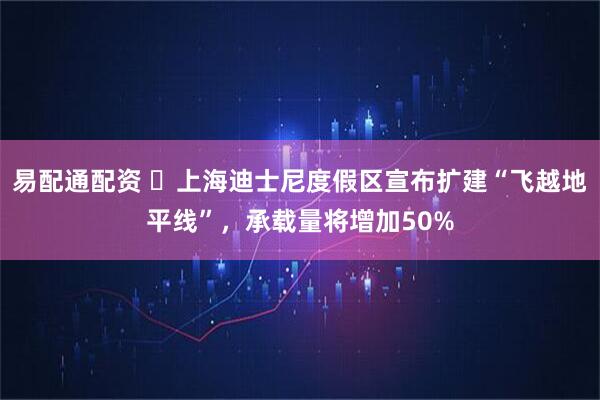 易配通配资 ​上海迪士尼度假区宣布扩建“飞越地平线”，承载量将增加50%