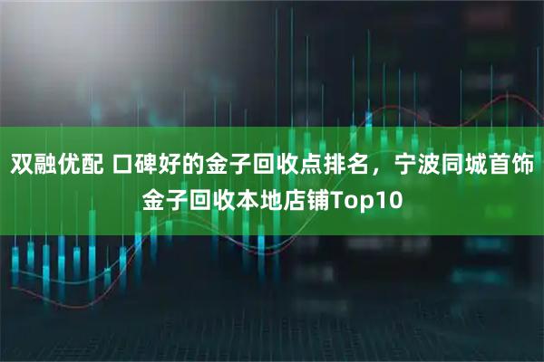 双融优配 口碑好的金子回收点排名，宁波同城首饰金子回收本地店铺Top10