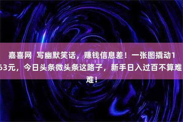 嘉喜网  写幽默笑话，赚钱信息差！一张图撬动163元，今日头条微头条这路子，新手日入过百不算难！