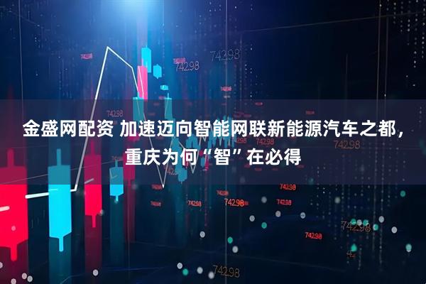 金盛网配资 加速迈向智能网联新能源汽车之都，重庆为何“智”在必得