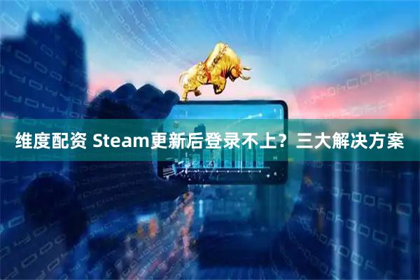 维度配资 Steam更新后登录不上？三大解决方案
