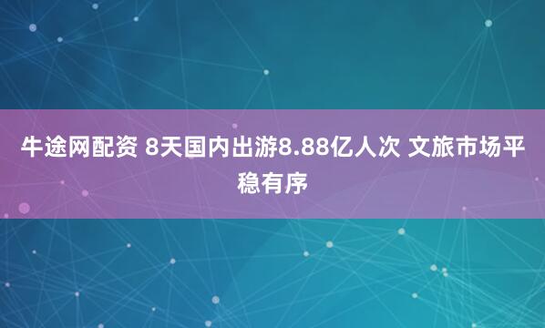 牛途网配资 8天国内出游8.88亿人次 文旅市场平稳有序