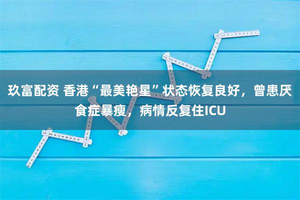 玖富配资 香港“最美艳星”状态恢复良好，曾患厌食症暴瘦，病情反复住ICU