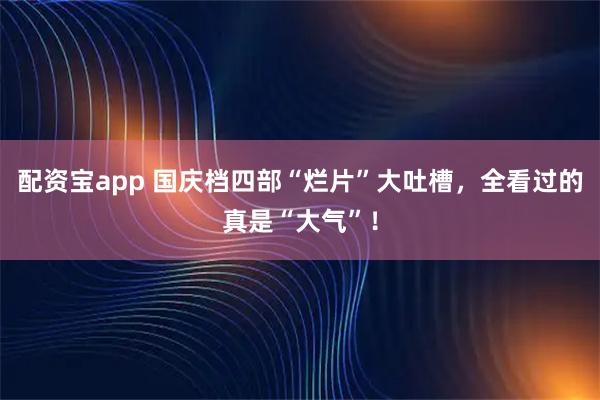 配资宝app 国庆档四部“烂片”大吐槽，全看过的真是“大气”！