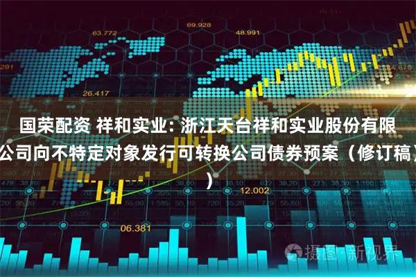 国荣配资 祥和实业: 浙江天台祥和实业股份有限公司向不特定对象发行可转换公司债券预案（修订稿）