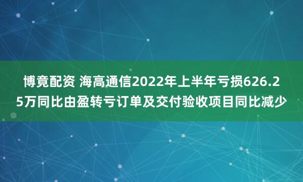 博竟配资 海高通信2022年上半年亏损626.25万同比由盈转亏订单及交付验收项目同比减少