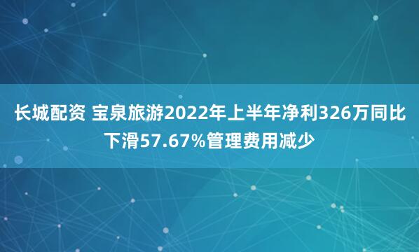 长城配资 宝泉旅游2022年上半年净利326万同比下滑57.67%管理费用减少
