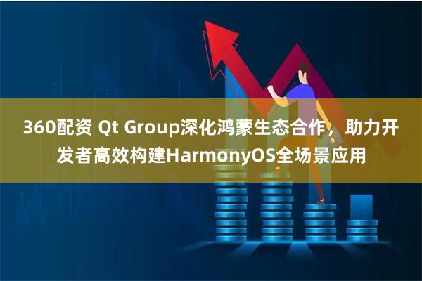 360配资 Qt Group深化鸿蒙生态合作，助力开发者高效构建HarmonyOS全场景应用