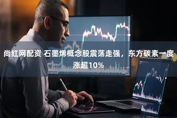 尚红网配资 石墨烯概念股震荡走强，东方碳素一度涨超10%