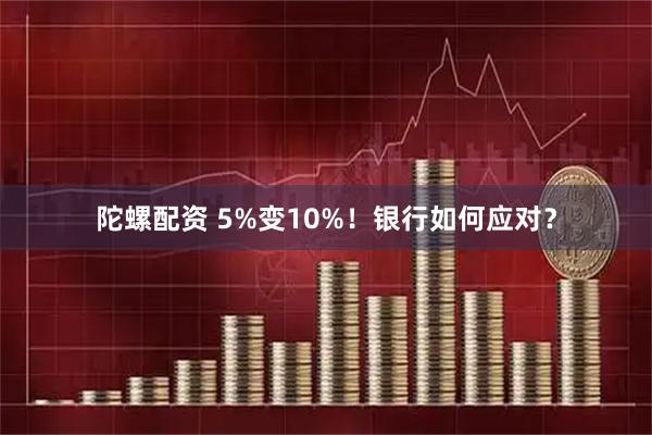 陀螺配资 5%变10%！银行如何应对？