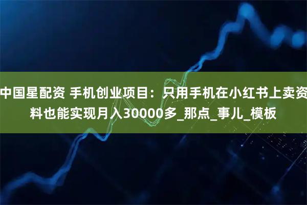 中国星配资 手机创业项目：只用手机在小红书上卖资料也能实现月入30000多_那点_事儿_模板