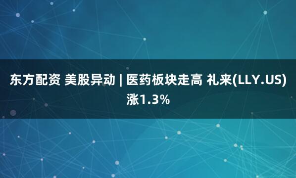 东方配资 美股异动 | 医药板块走高 礼来(LLY.US)涨1.3%