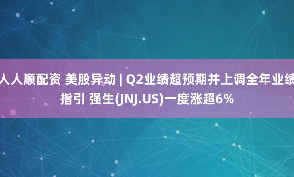 人人顺配资 美股异动 | Q2业绩超预期并上调全年业绩指引 强生(JNJ.US)一度涨超6%