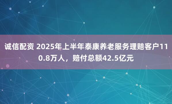 诚信配资 2025年上半年泰康养老服务理赔客户110.8万人，赔付总额42.5亿元