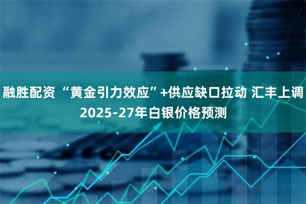 融胜配资 “黄金引力效应”+供应缺口拉动 汇丰上调2025-27年白银价格预测