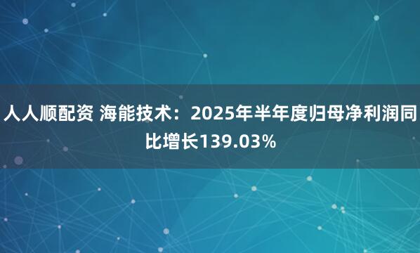 人人顺配资 海能技术：2025年半年度归母净利润同比增长139.03%