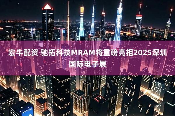 宏牛配资 驰拓科技MRAM将重磅亮相2025深圳国际电子展