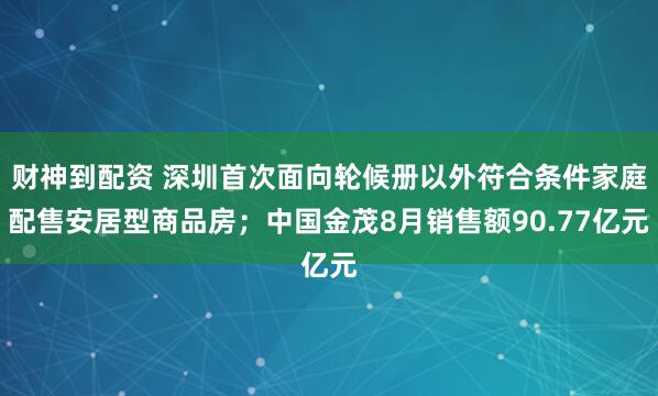 财神到配资 深圳首次面向轮候册以外符合条件家庭配售安居型商品房；中国金茂8月销售额90.77亿元