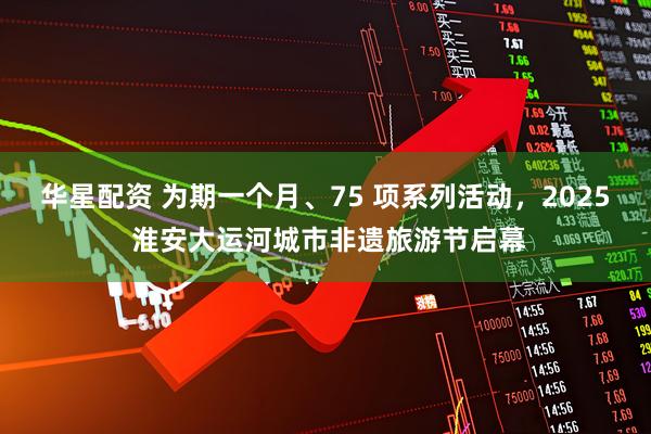 华星配资 为期一个月、75 项系列活动，2025 淮安大运河城市非遗旅游节启幕