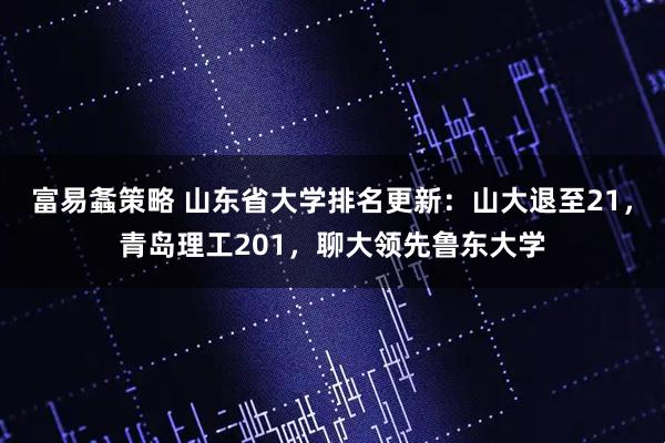 富易螽策略 山东省大学排名更新：山大退至21，青岛理工201，聊大领先鲁东大学