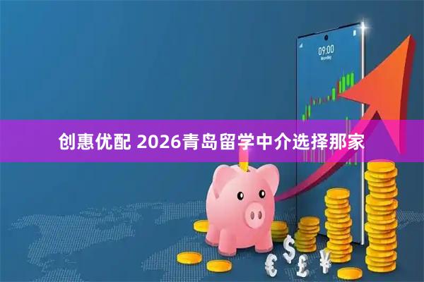 创惠优配 2026青岛留学中介选择那家