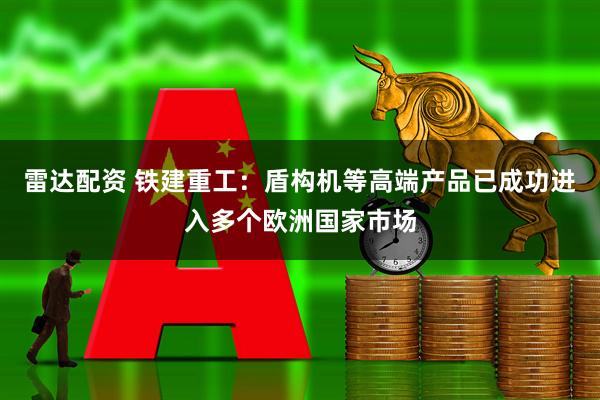 雷达配资 铁建重工：盾构机等高端产品已成功进入多个欧洲国家市场