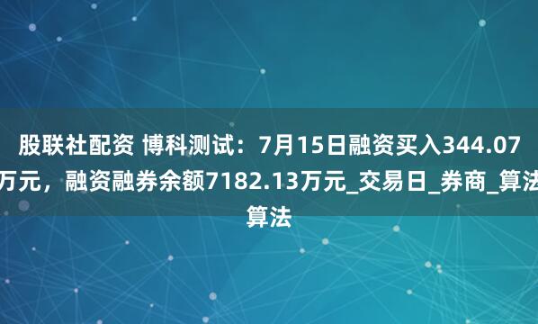 股联社配资 博科测试：7月15日融资买入344.07万元，融资融券余额7182.13万元_交易日_券商_算法