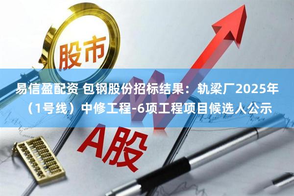 易信盈配资 包钢股份招标结果：轨梁厂2025年（1号线）中修工程-6项工程项目候选人公示