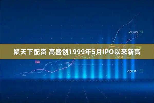 聚天下配资 高盛创1999年5月IPO以来新高